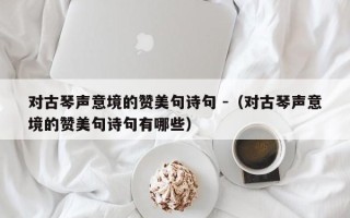 对古琴声意境的赞美句诗句 -（对古琴声意境的赞美句诗句有哪些）