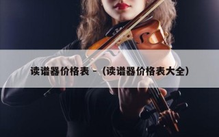 读谱器价格表 -（读谱器价格表大全）