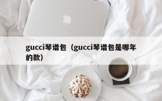 gucci琴谱包（gucci琴谱包是哪年的款）