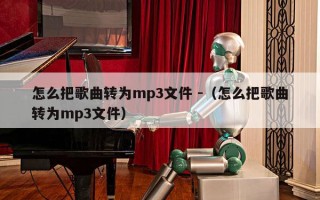 怎么把歌曲转为mp3文件 -（怎么把歌曲转为mp3文件）