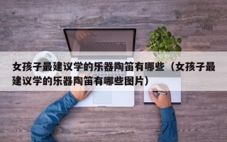 女孩子最建议学的乐器陶笛有哪些（女孩子最建议学的乐器陶笛有哪些图片）