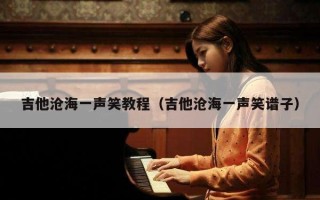 吉他沧海一声笑教程（吉他沧海一声笑谱子）