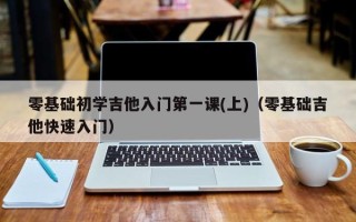 零基础初学吉他入门第一课(上)（零基础吉他快速入门）