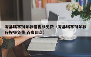 零基础学钢琴教程视频免费（零基础学钢琴教程视频免费 百度网盘）