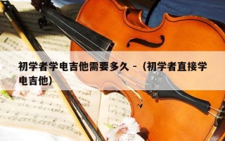 初学者学电吉他需要多久 -（初学者直接学电吉他）