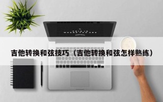 吉他转换和弦技巧（吉他转换和弦怎样熟练）