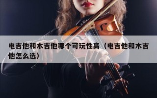 电吉他和木吉他哪个可玩性高（电吉他和木吉他怎么选）