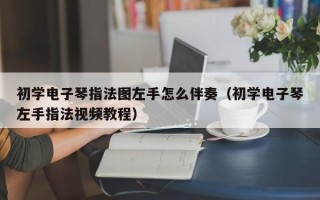 初学电子琴指法图左手怎么伴奏（初学电子琴左手指法视频教程）