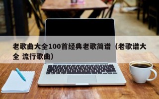 老歌曲大全100首经典老歌简谱（老歌谱大全 流行歌曲）