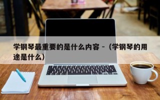 学钢琴最重要的是什么内容 -（学钢琴的用途是什么）