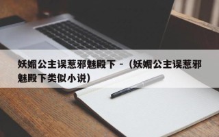 妖媚公主误惹邪魅殿下 -（妖媚公主误惹邪魅殿下类似小说）