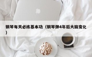 钢琴每天必练基本功（钢琴弹4年后大脑变化）