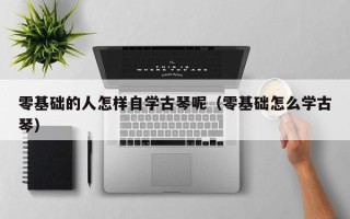 零基础的人怎样自学古琴呢（零基础怎么学古琴）