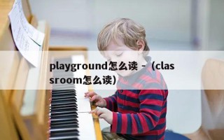 playground怎么读 -（classroom怎么读）