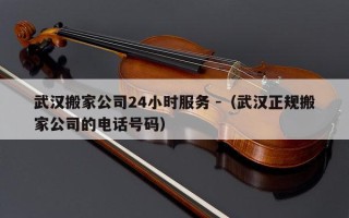 武汉搬家公司24小时服务 -（武汉正规搬家公司的电话号码）