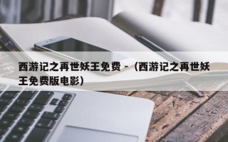 西游记之再世妖王免费 -（西游记之再世妖王免费版电影）