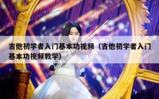 吉他初学者入门基本功视频（吉他初学者入门基本功视频教学）