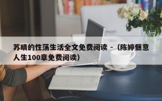 苏晴的性荡生活全文免费阅读 -（陈婷惬意人生100章免费阅读）