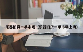 乐器旧货二手市场（乐器旧货二手市场上海）