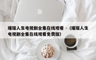 璀璨人生电视剧全集在线观看 -（璀璨人生电视剧全集在线观看免费版）