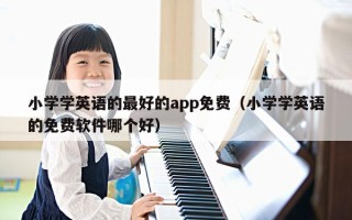 小学学英语的最好的app免费（小学学英语的免费软件哪个好）