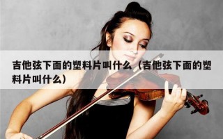 吉他弦下面的塑料片叫什么（吉他弦下面的塑料片叫什么）