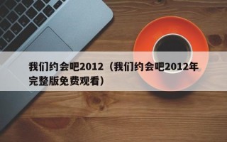 我们约会吧2012（我们约会吧2012年完整版免费观看）