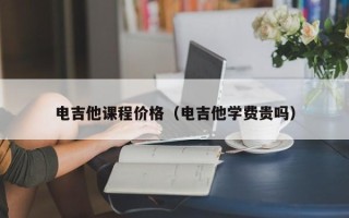 电吉他课程价格（电吉他学费贵吗）