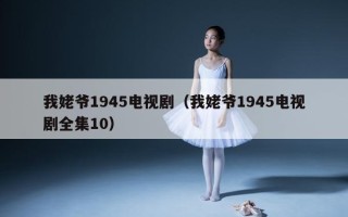 我姥爷1945电视剧（我姥爷1945电视剧全集10）