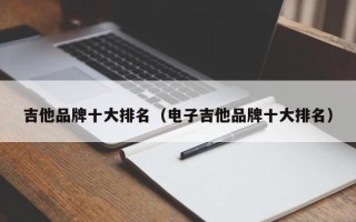 吉他品牌十大排名（电子吉他品牌十大排名）