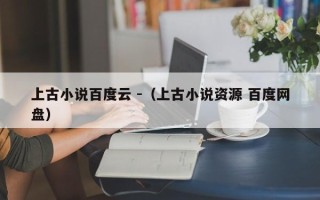 上古小说百度云 -（上古小说资源 百度网盘）