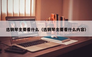 选钢琴主要看什么（选钢琴主要看什么内容）