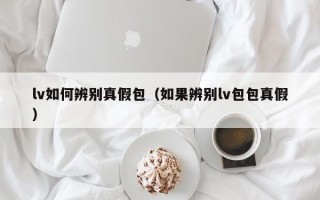 lv如何辨别真假包（如果辨别lv包包真假）