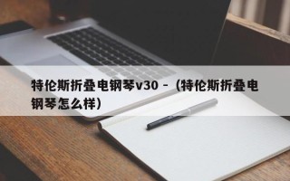 特伦斯折叠电钢琴v30 -（特伦斯折叠电钢琴怎么样）