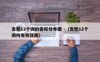 吉他12个调的音阶分布图 -（吉他12个调所有和弦图）