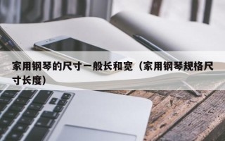 家用钢琴的尺寸一般长和宽（家用钢琴规格尺寸长度）