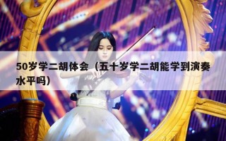 50岁学二胡体会（五十岁学二胡能学到演奏水平吗）