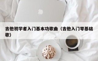 吉他初学者入门基本功歌曲（吉他入门零基础歌）