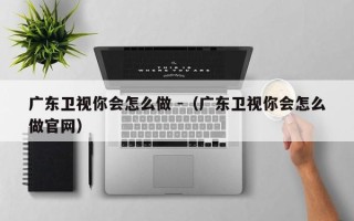 广东卫视你会怎么做 -（广东卫视你会怎么做官网）