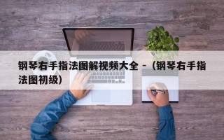 钢琴右手指法图解视频大全 -（钢琴右手指法图初级）