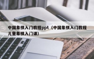 中国象棋入门教程ppt（中国象棋入门教程儿童象棋入门课）