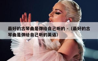 最好的古琴曲是弹给自己听的 -（最好的古琴曲是弹给自己听的英语）