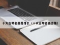 十大古琴名曲是什么（十大古琴名曲合集）