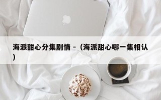 海派甜心分集剧情 -（海派甜心哪一集相认）