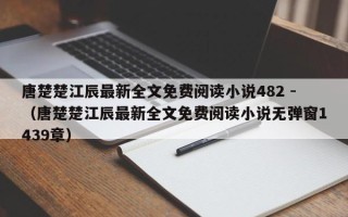 唐楚楚江辰最新全文免费阅读小说482 -（唐楚楚江辰最新全文免费阅读小说无弹窗1439章）