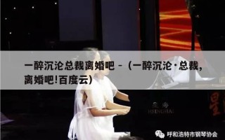 一醉沉沦总裁离婚吧 -（一醉沉沦·总裁,离婚吧!百度云）