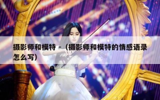 摄影师和模特 -（摄影师和模特的情感语录怎么写）