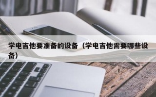 学电吉他要准备的设备（学电吉他需要哪些设备）