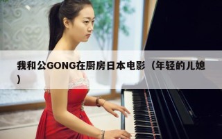 我和公GONG在厨房日本电影（年轻的儿媳）