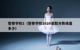 警察学校2（警察学校2020录取分数线是多少）